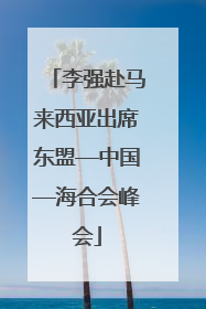 李强赴马来西亚出席东盟—中国—海合会峰会
