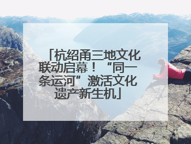 杭绍甬三地文化联动启幕！“同一条运河”激活文化遗产新生机