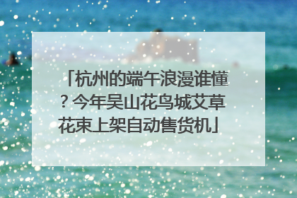 杭州的端午浪漫谁懂？今年吴山花鸟城艾草花束上架自动售货机