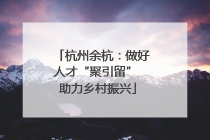 杭州余杭：做好人才“聚引留” 助力乡村振兴