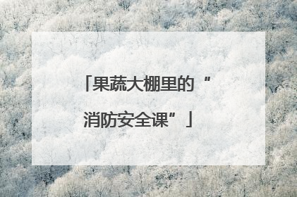 果蔬大棚里的“消防安全课”