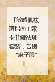 敏感肌祛斑指南！露卡菲娅祛斑套装，告别“麻子脸”