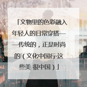 文物里的色彩融入年轻人的日常穿搭——传统的，正是时尚的（文化中国行·这些美 很中国）