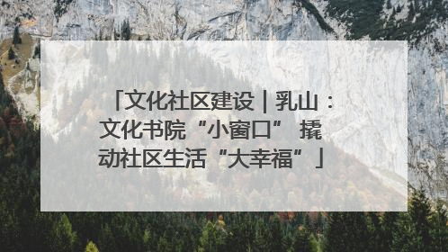 文化社区建设｜乳山：文化书院“小窗口” 撬动社区生活“大幸福”