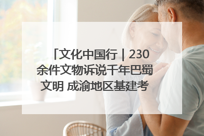 文化中国行｜230余件文物诉说千年巴蜀文明 成渝地区基建考古成果展开展