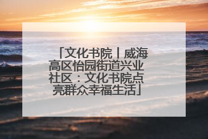 文化书院丨威海高区怡园街道兴业社区：文化书院点亮群众幸福生活
