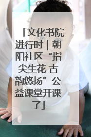 文化书院进行时｜朝阳社区“指尖生花 古韵悠扬”公益课堂开课了
