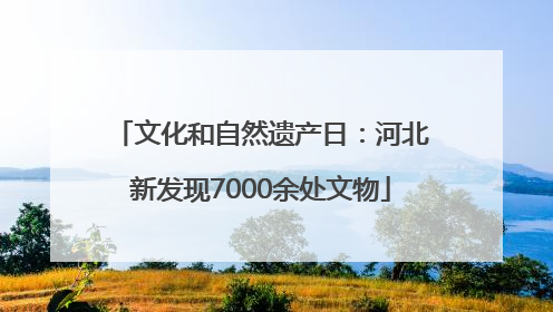 文化和自然遗产日：河北新发现7000余处文物