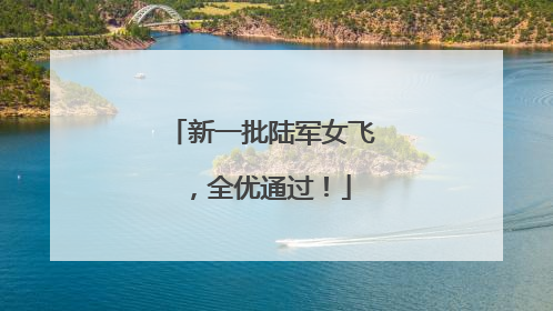 新一批陆军女飞，全优通过！