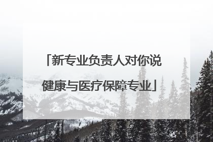 新专业负责人对你说 健康与医疗保障专业