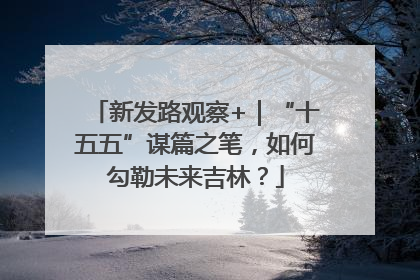 新发路观察+｜“十五五”谋篇之笔，如何勾勒未来吉林？