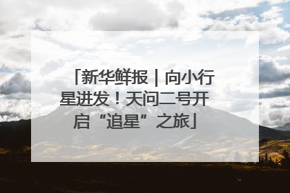 新华鲜报｜向小行星进发！天问二号开启“追星”之旅