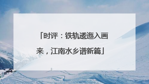 时评：铁轨逶迤入画来，江南水乡谱新篇