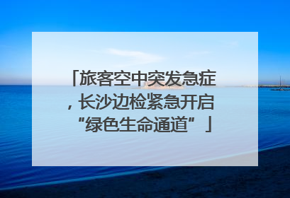 旅客空中突发急症，长沙边检紧急开启“绿色生命通道”