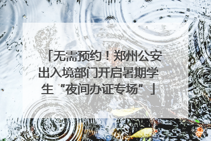 无需预约！郑州公安出入境部门开启暑期学生“夜间办证专场”
