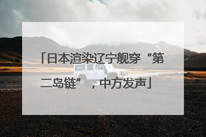 日本渲染辽宁舰穿“第二岛链”，中方发声