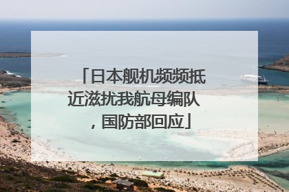 日本舰机频频抵近滋扰我航母编队，国防部回应