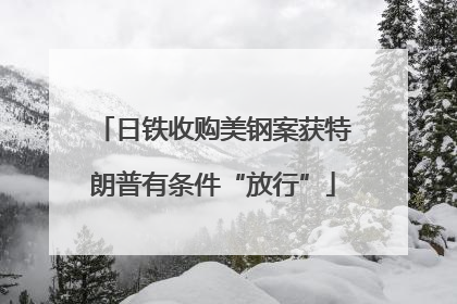 日铁收购美钢案获特朗普有条件“放行”
