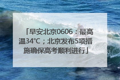 早安北京0606：最高温34℃；北京发布5项措施确保高考顺利进行