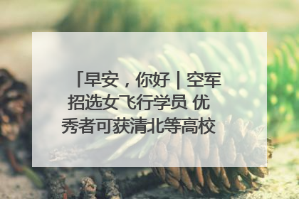 早安，你好｜空军招选女飞行学员 优秀者可获清北等高校“双学籍”