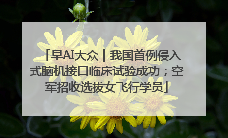 早AI大众｜我国首例侵入式脑机接口临床试验成功；空军招收选拔女飞行学员