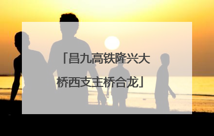 昌九高铁隆兴大桥西支主桥合龙