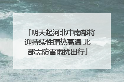 明天起河北中南部将迎持续性晴热高温 北部需防雷雨扰出行