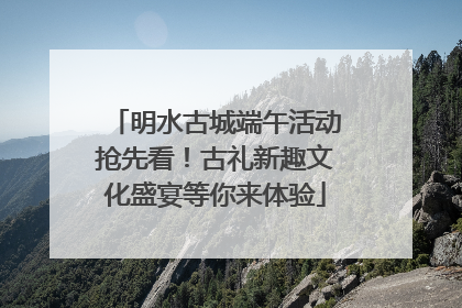 明水古城端午活动抢先看！古礼新趣文化盛宴等你来体验