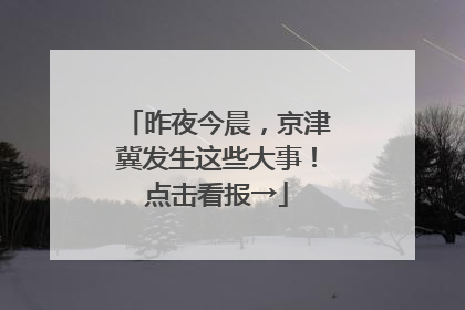 昨夜今晨，京津冀发生这些大事！点击看报→