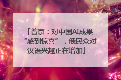 普京：对中国AI成果“感到惊喜”，俄民众对汉语兴趣正在增加