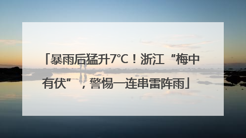 暴雨后猛升7℃！浙江“梅中有伏”，警惕一连串雷阵雨