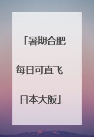 暑期合肥每日可直飞日本大阪