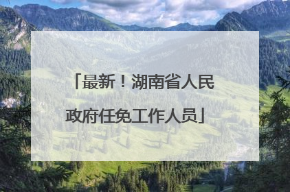 最新！湖南省人民政府任免工作人员