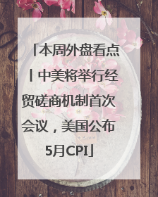 本周外盘看点丨中美将举行经贸磋商机制首次会议，美国公布5月CPI