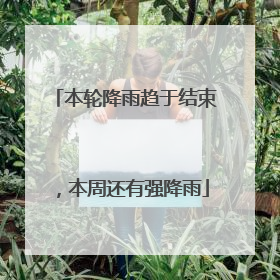 本轮降雨趋于结束，本周还有强降雨