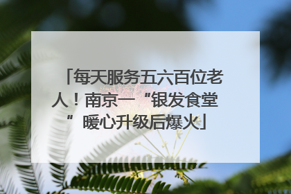 每天服务五六百位老人！南京一“银发食堂”暖心升级后爆火