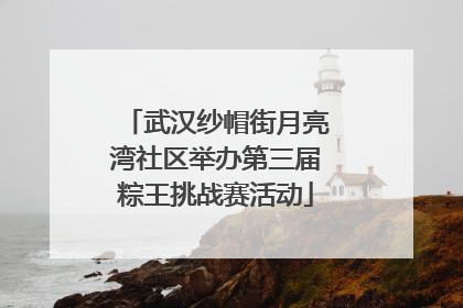武汉纱帽街月亮湾社区举办第三届粽王挑战赛活动