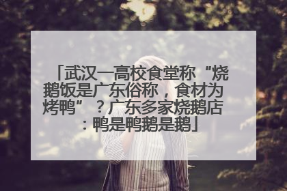 武汉一高校食堂称“烧鹅饭是广东俗称，食材为烤鸭”？广东多家烧鹅店：鸭是鸭鹅是鹅