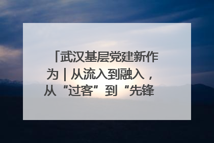 武汉基层党建新作为｜从流入到融入，从“过客”到“先锋” 武汉为流动党员筑起温暖之家