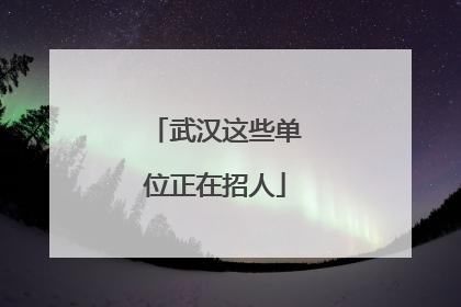 武汉这些单位正在招人