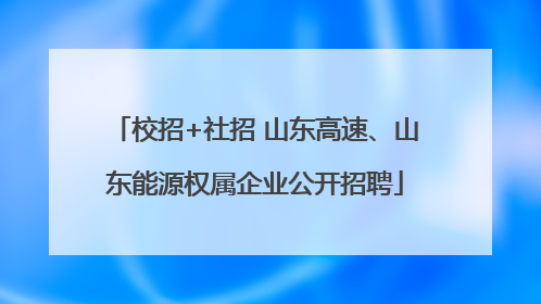 校招+社招 山东高速、山东能源权属企业公开招聘