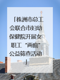株洲市总工会联合市妇幼保健院开展女职工“两癌”公益筛查活动