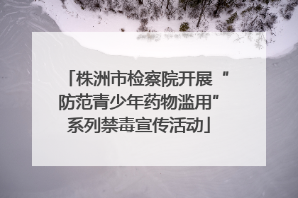 株洲市检察院开展“防范青少年药物滥用”系列禁毒宣传活动