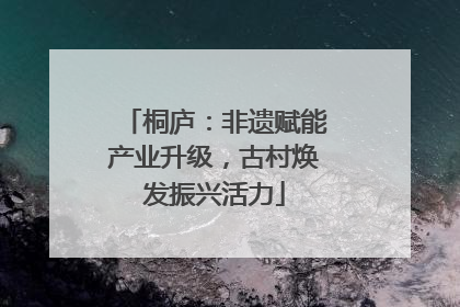 桐庐：非遗赋能产业升级，古村焕发振兴活力