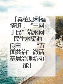 桑植县利福塔镇：“三问于民”筑水网 民生水渠润良田——“五图共治”激活基层治理新动能