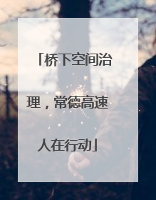 桥下空间治理，常德高速人在行动