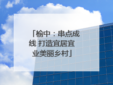 榆中：串点成线 打造宜居宜业美丽乡村