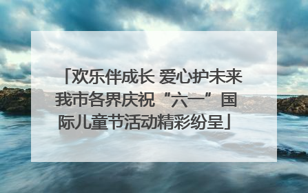 欢乐伴成长 爱心护未来 我市各界庆祝“六一”国际儿童节活动精彩纷呈