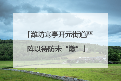 潍坊寒亭开元街道严阵以待防未“燃”