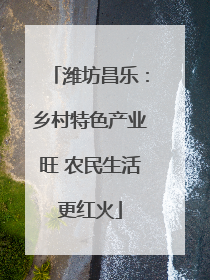潍坊昌乐：乡村特色产业旺 农民生活更红火